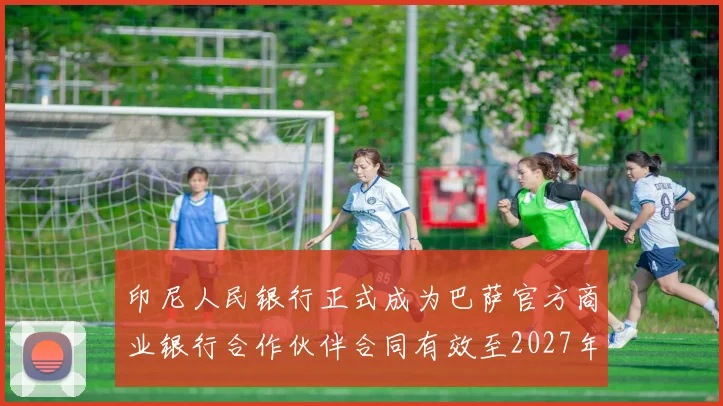 印尼人民银行正式成为巴萨官方商业银行合作伙伴合同有效至2027年