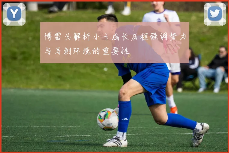 博雷戈解析小卡成长历程强调努力与马刺环境的重要性