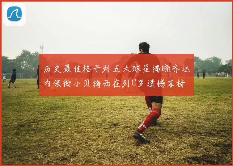 历史最佳格子列五大球星揭晓齐达内领衔小贝梅西在列C罗遗憾落榜