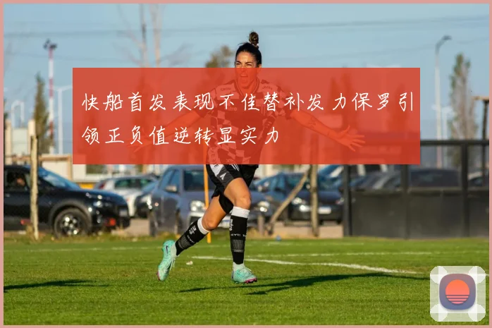 快船首发表现不佳替补发力保罗引领正负值逆转显实力