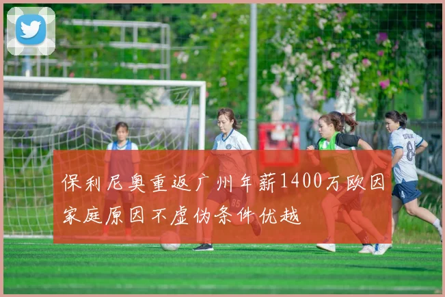 保利尼奥重返广州年薪1400万欧因家庭原因不虚伪条件优越