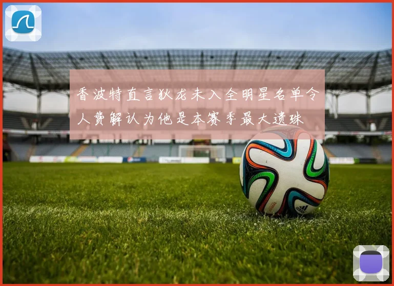 香波特直言狄龙未入全明星名单令人费解认为他是本赛季最大遗珠