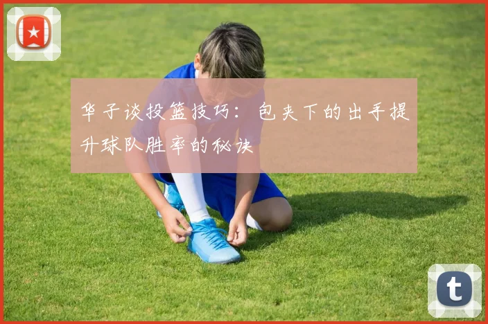 华子谈投篮技巧：包夹下的出手提升球队胜率的秘诀