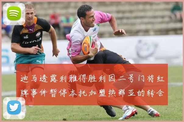 迪马透露利雅得胜利因二号门将红牌事件暂停本托加盟热那亚的转会事宜