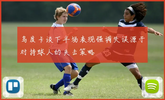乌度卡谈下半场表现强调失误源于对持球人的夹击策略