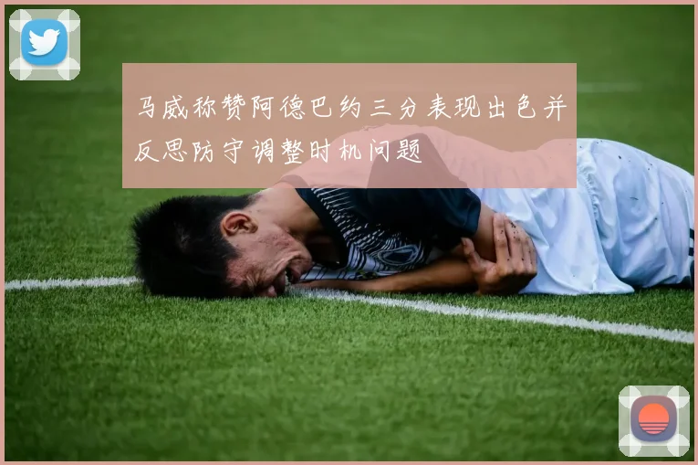 马威称赞阿德巴约三分表现出色并反思防守调整时机问题