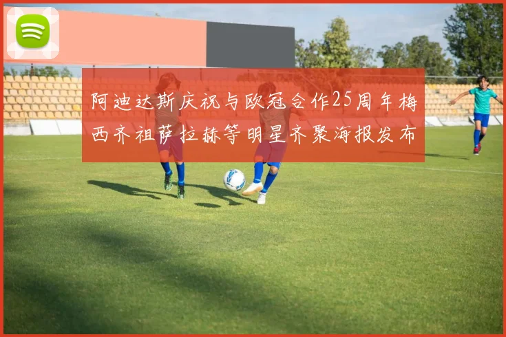 阿迪达斯庆祝与欧冠合作25周年梅西齐祖萨拉赫等明星齐聚海报发布