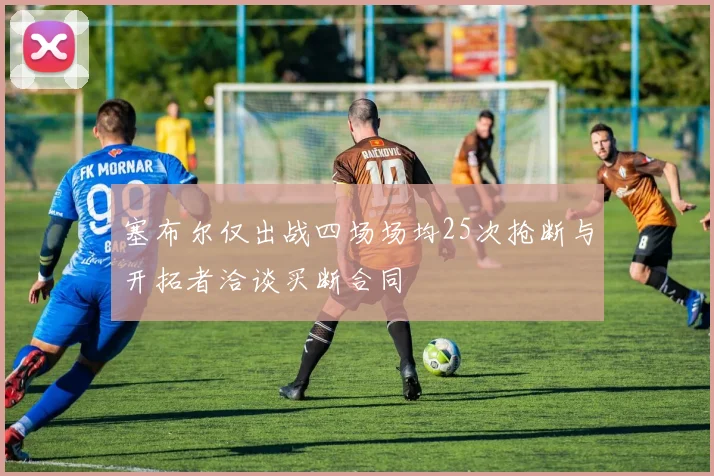塞布尔仅出战四场场均25次抢断与开拓者洽谈买断合同