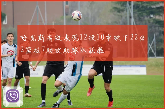 哈克斯高效表现12投10中砍下22分2篮板7助攻助球队获胜