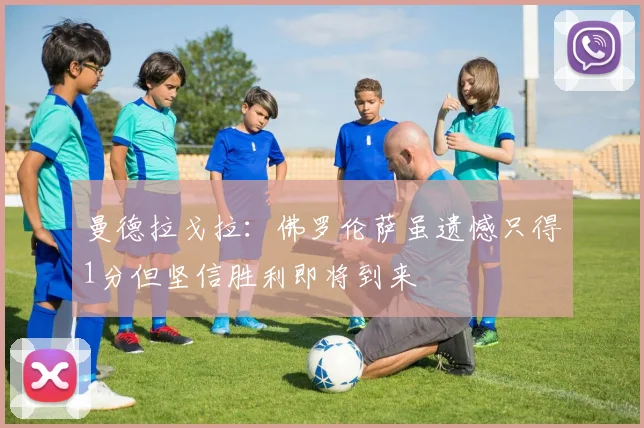 曼德拉戈拉：佛罗伦萨虽遗憾只得1分但坚信胜利即将到来