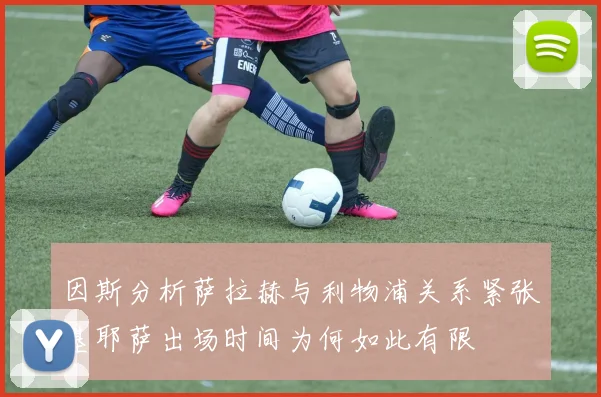 因斯分析萨拉赫与利物浦关系紧张基耶萨出场时间为何如此有限