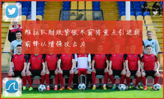 维拉队财政紧张冬窗将重点引进新前锋以增强攻击力