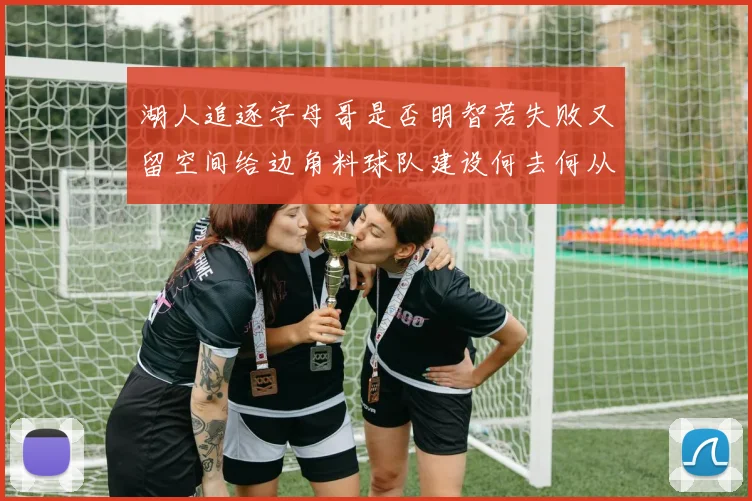 湖人追逐字母哥是否明智若失败又留空间给边角料球队建设何去何从
