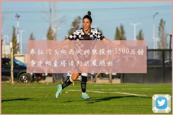 弗拉门戈向西汉姆联报价3500万镑争夺帕奎塔谈判进展顺利