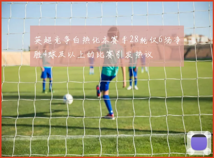 英超竞争白热化本赛季28轮仅6场净胜4球及以上的比赛引发热议