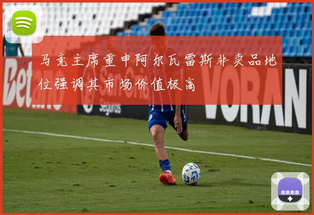 马竞主席重申阿尔瓦雷斯非卖品地位强调其市场价值极高