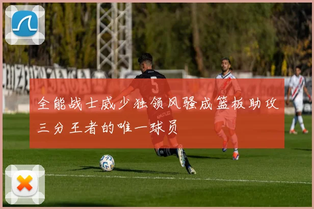 全能战士威少独领风骚成篮板助攻三分王者的唯一球员