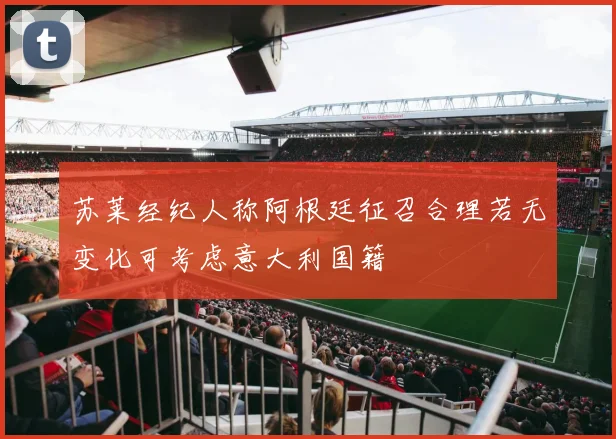 苏莱经纪人称阿根廷征召合理若无变化可考虑意大利国籍