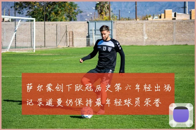 萨尔蒙创下欧冠历史第六年轻出场记录道曼仍保持最年轻球员荣誉