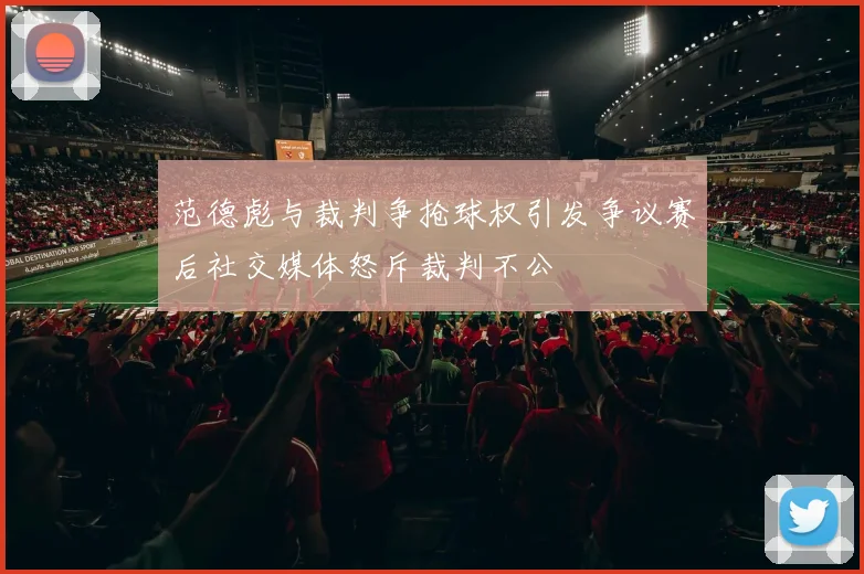 范德彪与裁判争抢球权引发争议赛后社交媒体怒斥裁判不公