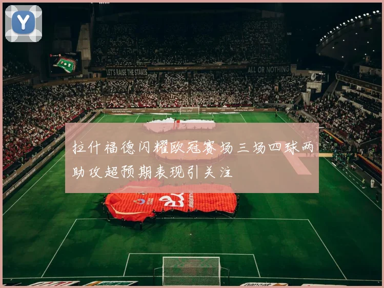 拉什福德闪耀欧冠赛场三场四球两助攻超预期表现引关注