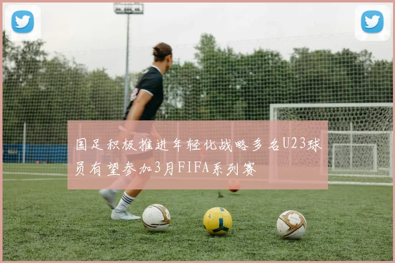 国足积极推进年轻化战略多名U23球员有望参加3月FIFA系列赛