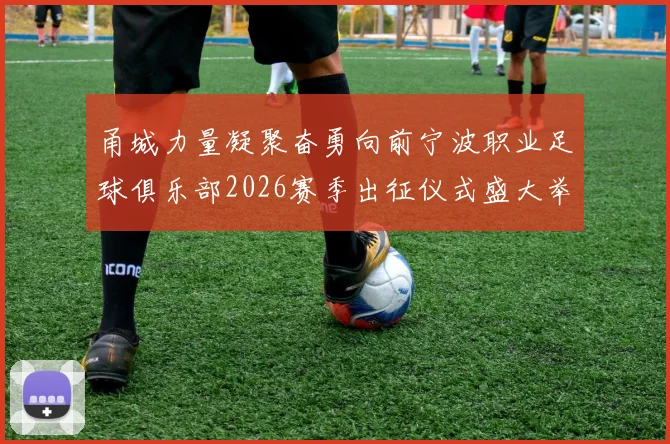 甬城力量凝聚奋勇向前宁波职业足球俱乐部2026赛季出征仪式盛大举行