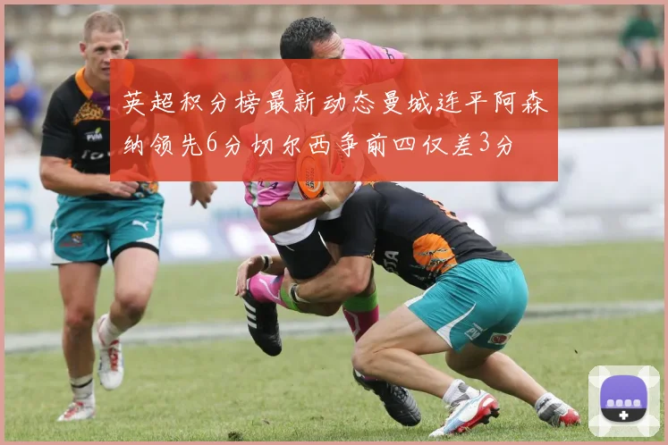 英超积分榜最新动态曼城连平阿森纳领先6分切尔西争前四仅差3分