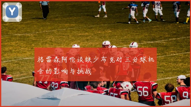 格雷森阿伦谈缺少布克对三分球机会的影响与挑战