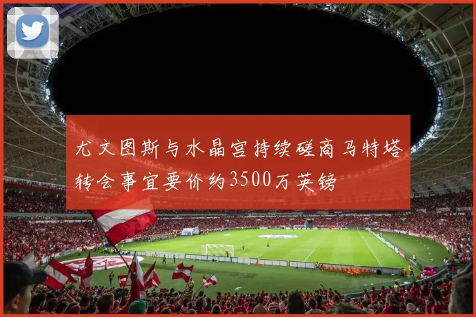 尤文图斯与水晶宫持续磋商马特塔转会事宜要价约3500万英镑