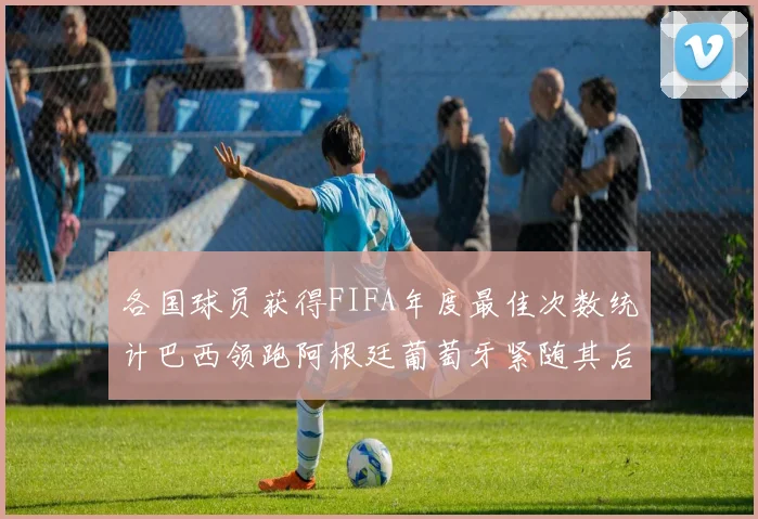 各国球员获得FIFA年度最佳次数统计巴西领跑阿根廷葡萄牙紧随其后