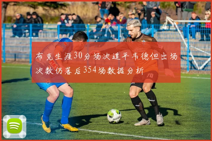 布克生涯30分场次追平韦德但出场次数仍落后354场数据分析