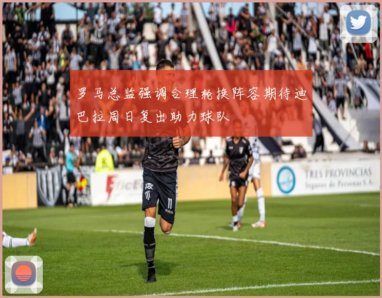 罗马总监强调合理轮换阵容期待迪巴拉周日复出助力球队