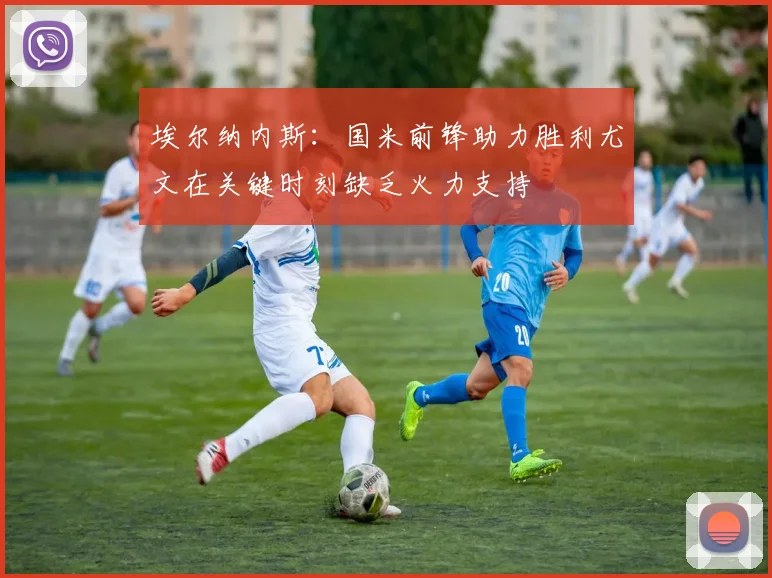 埃尔纳内斯：国米前锋助力胜利尤文在关键时刻缺乏火力支持