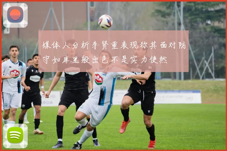 媒体人分析李贤重表现称其面对防守如库里般出色不是实力使然