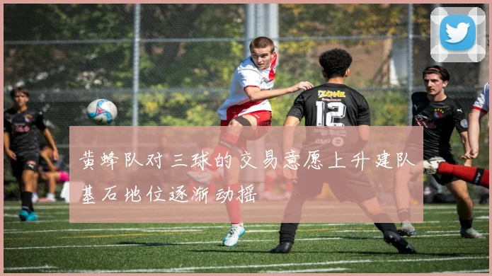 黄蜂队对三球的交易意愿上升建队基石地位逐渐动摇