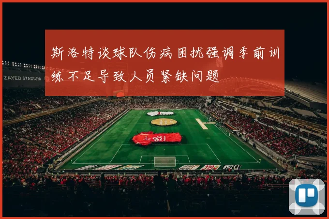 斯洛特谈球队伤病困扰强调季前训练不足导致人员紧缺问题