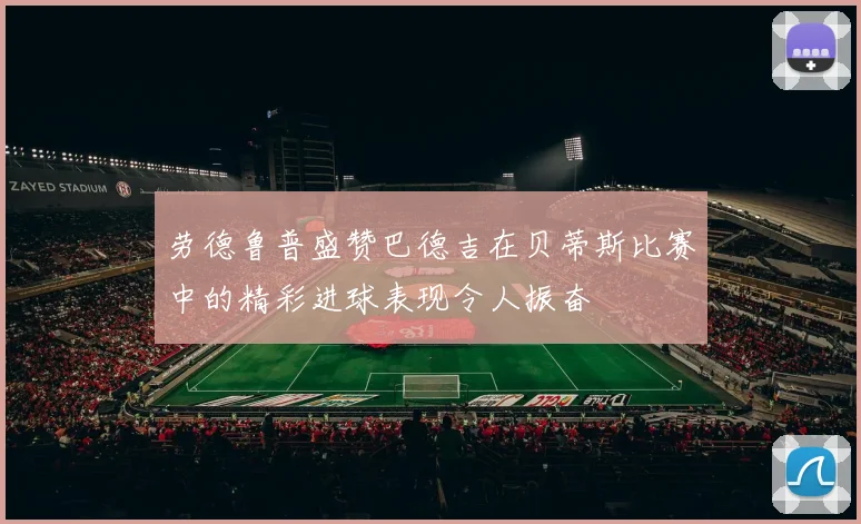 劳德鲁普盛赞巴德吉在贝蒂斯比赛中的精彩进球表现令人振奋