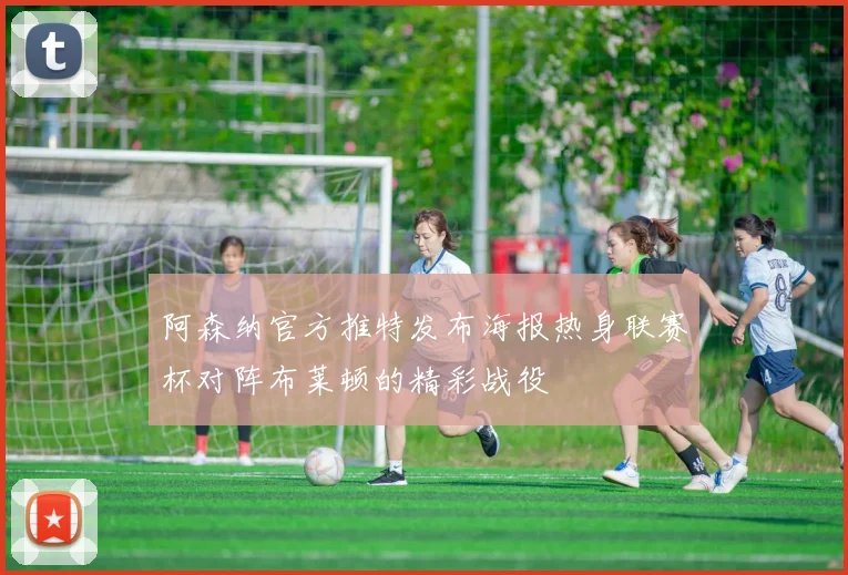 阿森纳官方推特发布海报热身联赛杯对阵布莱顿的精彩战役