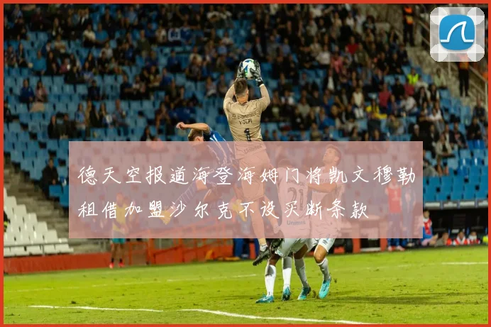 德天空报道海登海姆门将凯文穆勒租借加盟沙尔克不设买断条款
