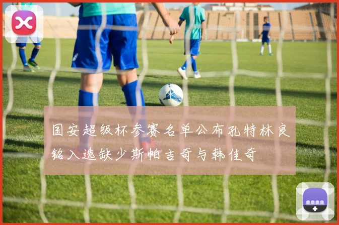 国安超级杯参赛名单公布孔特林良铭入选缺少斯帕吉奇与韩佳奇