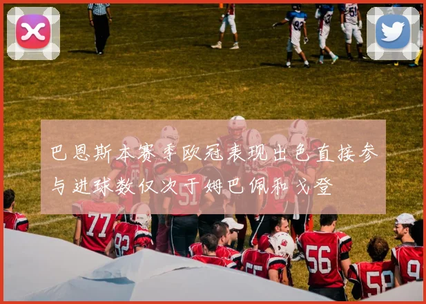 巴恩斯本赛季欧冠表现出色直接参与进球数仅次于姆巴佩和戈登
