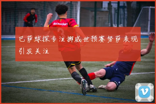 巴萨球探专注挪威世预赛努萨表现引发关注