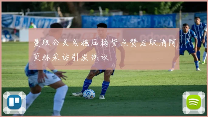 曼联公关或施压梅努点赞后取消阿莫林采访引发热议