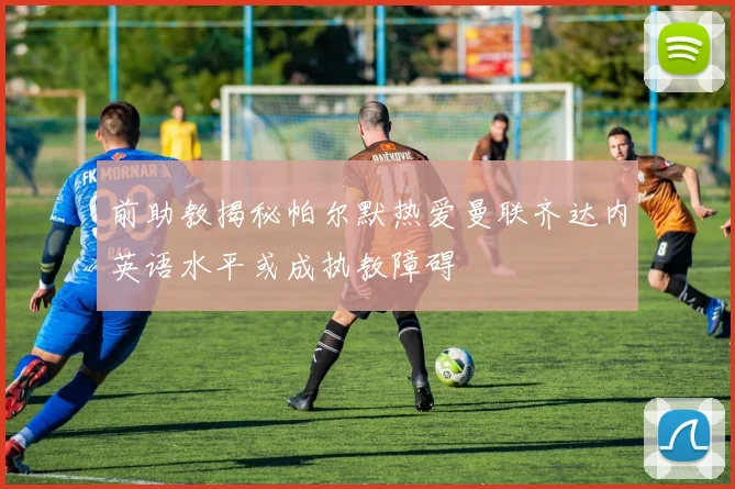 前助教揭秘帕尔默热爱曼联齐达内英语水平或成执教障碍