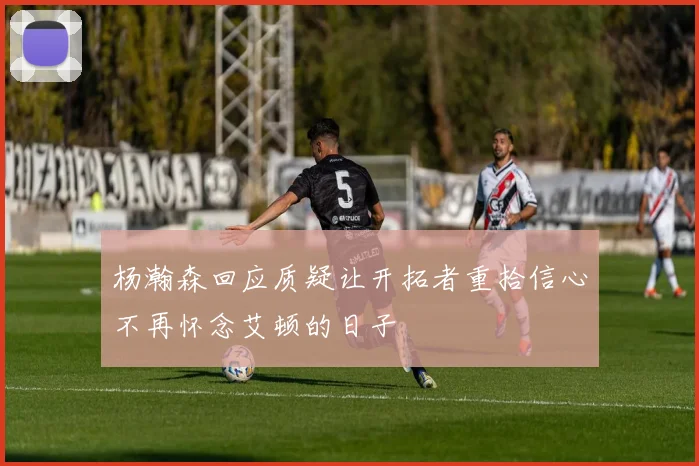 杨瀚森回应质疑让开拓者重拾信心不再怀念艾顿的日子