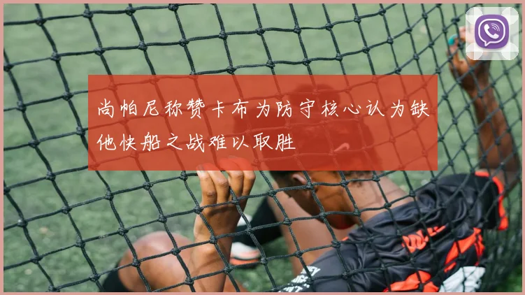 尚帕尼称赞卡布为防守核心认为缺他快船之战难以取胜