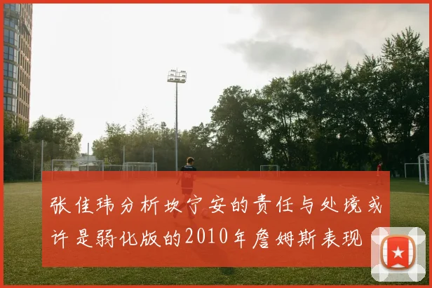 张佳玮分析坎宁安的责任与处境或许是弱化版的2010年詹姆斯表现