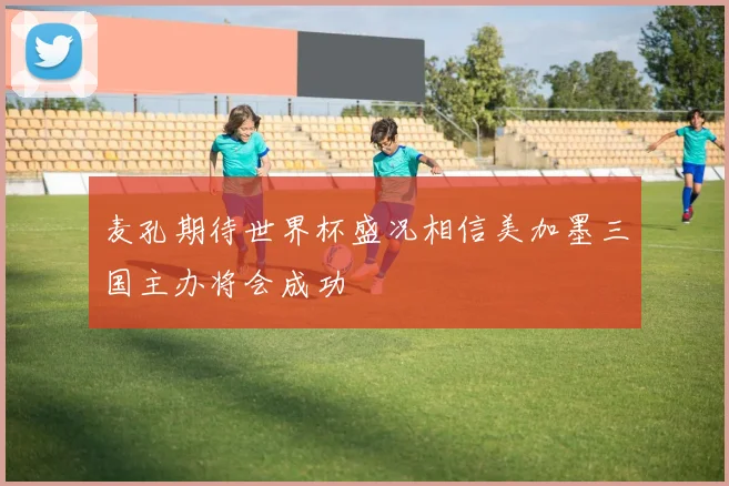 麦孔期待世界杯盛况相信美加墨三国主办将会成功
