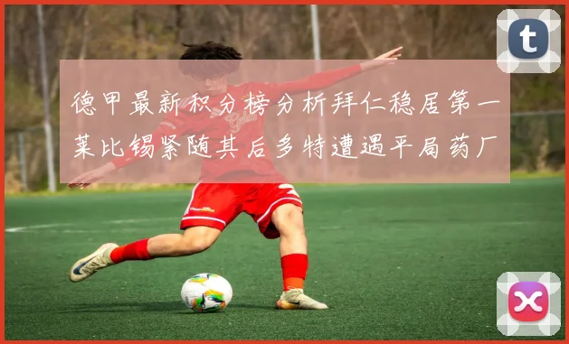 德甲最新积分榜分析拜仁稳居第一莱比锡紧随其后多特遭遇平局药厂紧追不舍